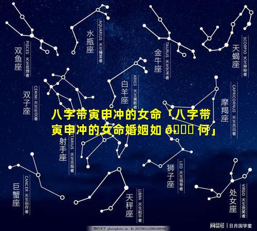 八字带寅申冲的女命「八字带寅申冲的女命婚姻如 🐎 何」
